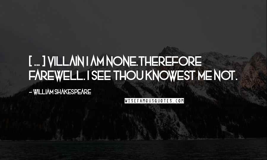 William Shakespeare Quotes: [ ... ] Villain I am none.Therefore farewell. I see thou knowest me not.