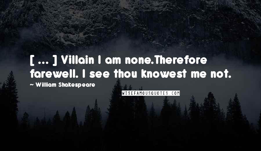 William Shakespeare Quotes: [ ... ] Villain I am none.Therefore farewell. I see thou knowest me not.