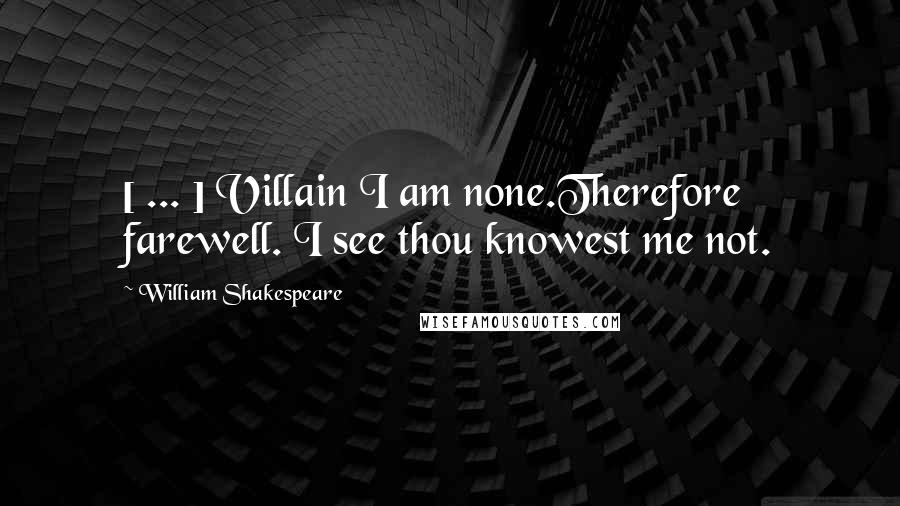 William Shakespeare Quotes: [ ... ] Villain I am none.Therefore farewell. I see thou knowest me not.