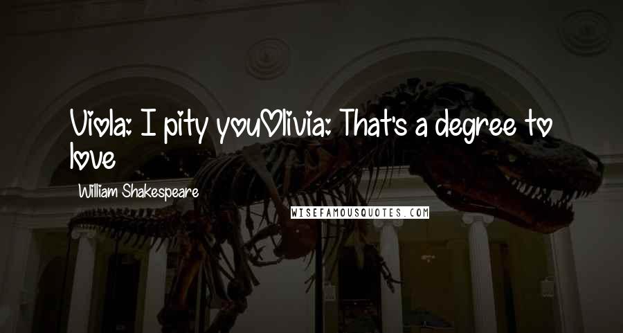 William Shakespeare Quotes: Viola: I pity youOlivia: That's a degree to love