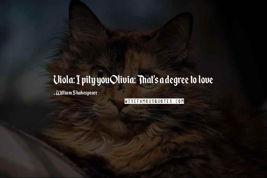 William Shakespeare Quotes: Viola: I pity youOlivia: That's a degree to love
