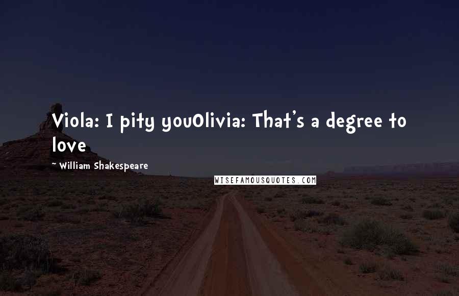 William Shakespeare Quotes: Viola: I pity youOlivia: That's a degree to love