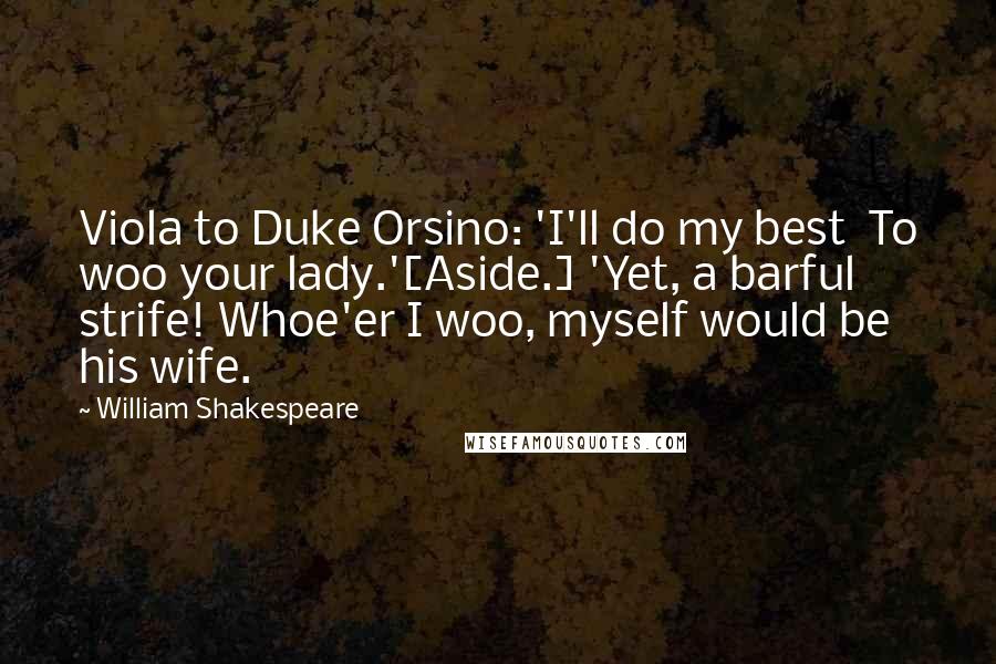 William Shakespeare Quotes: Viola to Duke Orsino: 'I'll do my best  To woo your lady.'[Aside.] 'Yet, a barful strife! Whoe'er I woo, myself would be his wife.