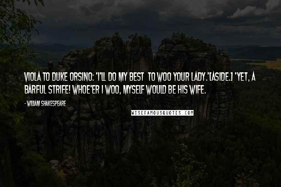 William Shakespeare Quotes: Viola to Duke Orsino: 'I'll do my best  To woo your lady.'[Aside.] 'Yet, a barful strife! Whoe'er I woo, myself would be his wife.