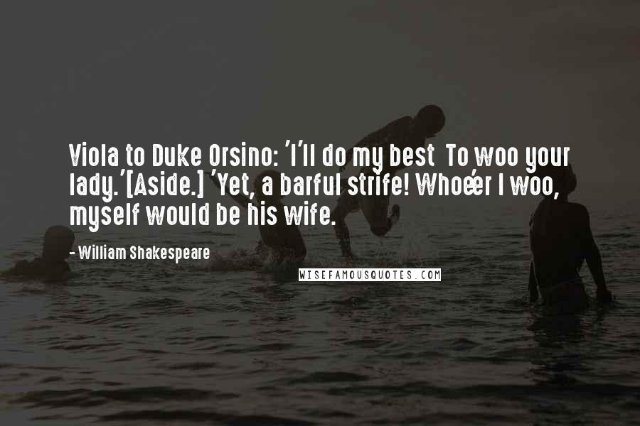 William Shakespeare Quotes: Viola to Duke Orsino: 'I'll do my best  To woo your lady.'[Aside.] 'Yet, a barful strife! Whoe'er I woo, myself would be his wife.