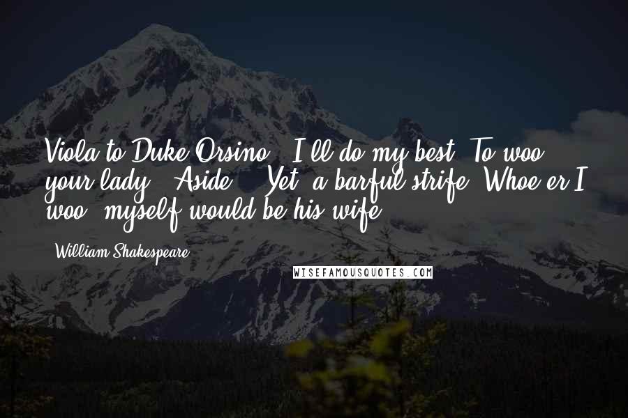 William Shakespeare Quotes: Viola to Duke Orsino: 'I'll do my best  To woo your lady.'[Aside.] 'Yet, a barful strife! Whoe'er I woo, myself would be his wife.