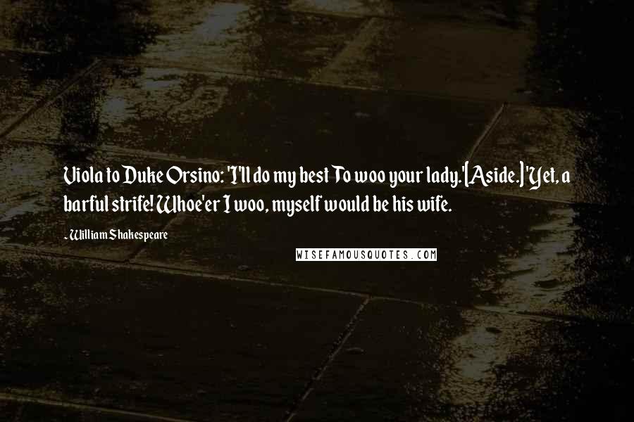 William Shakespeare Quotes: Viola to Duke Orsino: 'I'll do my best  To woo your lady.'[Aside.] 'Yet, a barful strife! Whoe'er I woo, myself would be his wife.