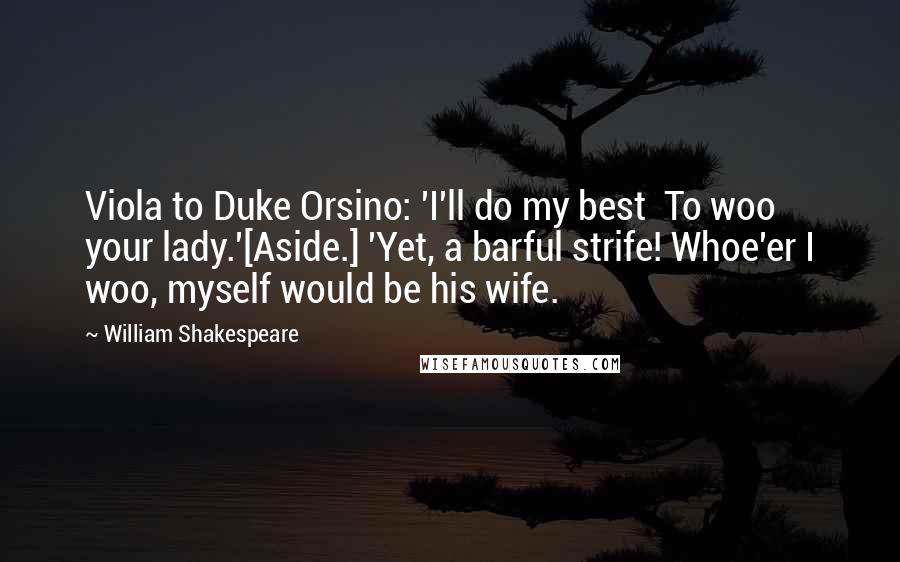 William Shakespeare Quotes: Viola to Duke Orsino: 'I'll do my best  To woo your lady.'[Aside.] 'Yet, a barful strife! Whoe'er I woo, myself would be his wife.