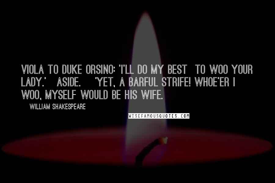 William Shakespeare Quotes: Viola to Duke Orsino: 'I'll do my best  To woo your lady.'[Aside.] 'Yet, a barful strife! Whoe'er I woo, myself would be his wife.