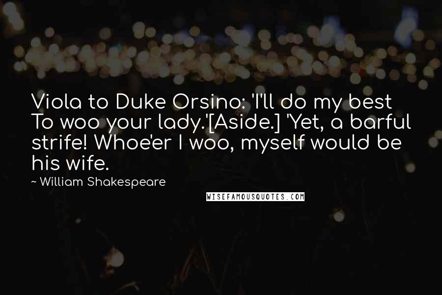 William Shakespeare Quotes: Viola to Duke Orsino: 'I'll do my best  To woo your lady.'[Aside.] 'Yet, a barful strife! Whoe'er I woo, myself would be his wife.