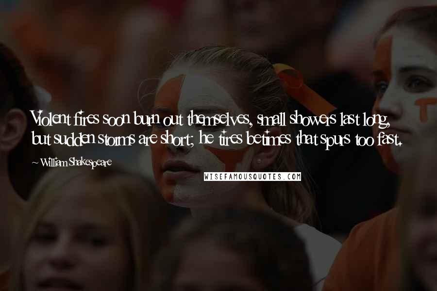 William Shakespeare Quotes: Violent fires soon burn out themselves, small showers last long, but sudden storms are short; he tires betimes that spurs too fast.