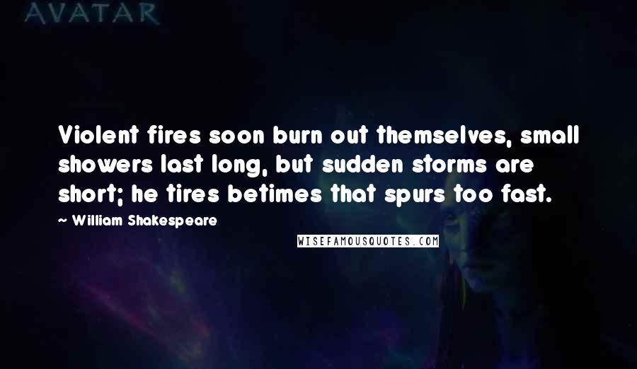 William Shakespeare Quotes: Violent fires soon burn out themselves, small showers last long, but sudden storms are short; he tires betimes that spurs too fast.