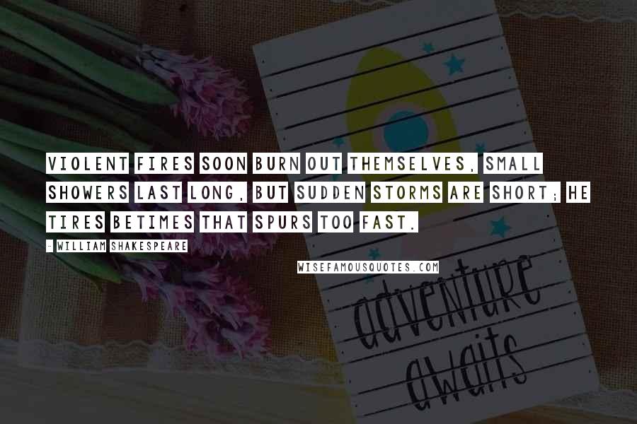 William Shakespeare Quotes: Violent fires soon burn out themselves, small showers last long, but sudden storms are short; he tires betimes that spurs too fast.