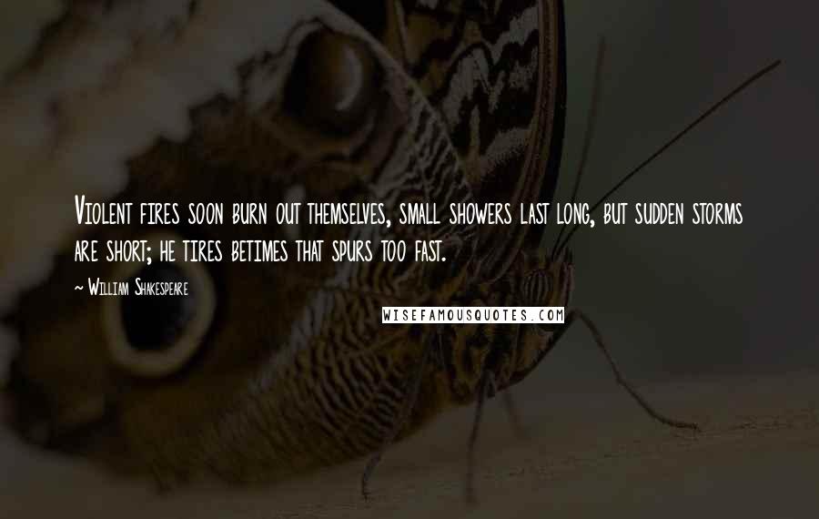 William Shakespeare Quotes: Violent fires soon burn out themselves, small showers last long, but sudden storms are short; he tires betimes that spurs too fast.