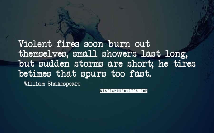 William Shakespeare Quotes: Violent fires soon burn out themselves, small showers last long, but sudden storms are short; he tires betimes that spurs too fast.