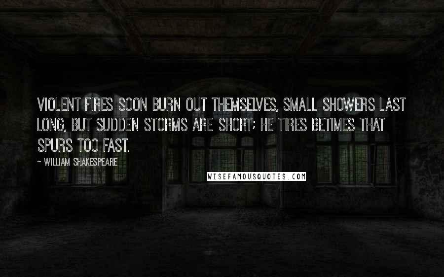 William Shakespeare Quotes: Violent fires soon burn out themselves, small showers last long, but sudden storms are short; he tires betimes that spurs too fast.