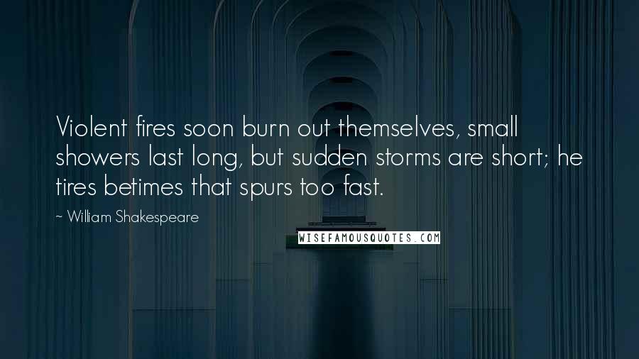 William Shakespeare Quotes: Violent fires soon burn out themselves, small showers last long, but sudden storms are short; he tires betimes that spurs too fast.