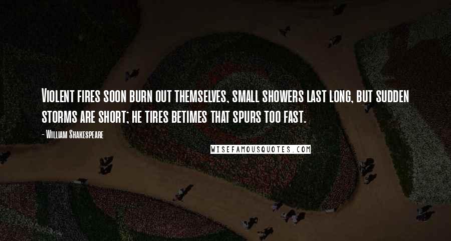 William Shakespeare Quotes: Violent fires soon burn out themselves, small showers last long, but sudden storms are short; he tires betimes that spurs too fast.