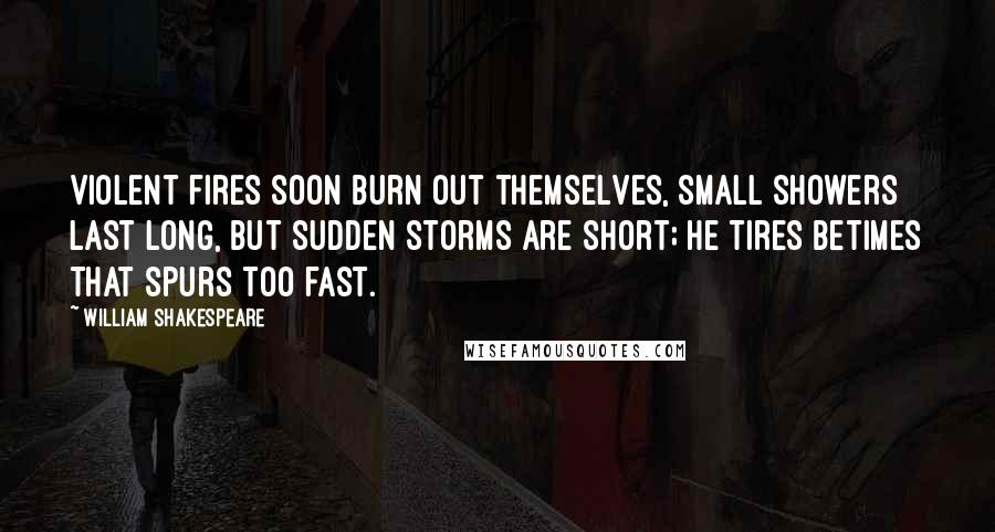 William Shakespeare Quotes: Violent fires soon burn out themselves, small showers last long, but sudden storms are short; he tires betimes that spurs too fast.