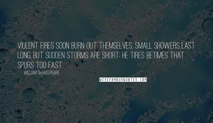 William Shakespeare Quotes: Violent fires soon burn out themselves, small showers last long, but sudden storms are short; he tires betimes that spurs too fast.