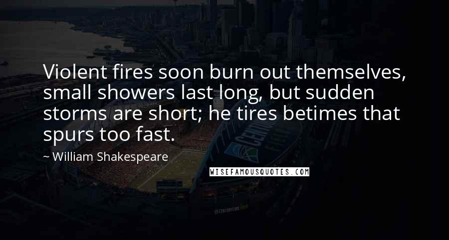 William Shakespeare Quotes: Violent fires soon burn out themselves, small showers last long, but sudden storms are short; he tires betimes that spurs too fast.