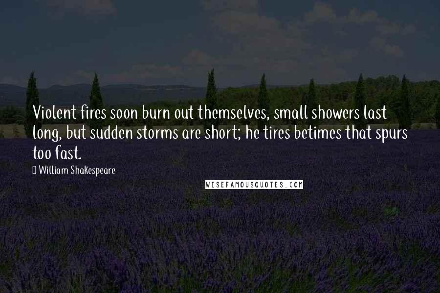 William Shakespeare Quotes: Violent fires soon burn out themselves, small showers last long, but sudden storms are short; he tires betimes that spurs too fast.