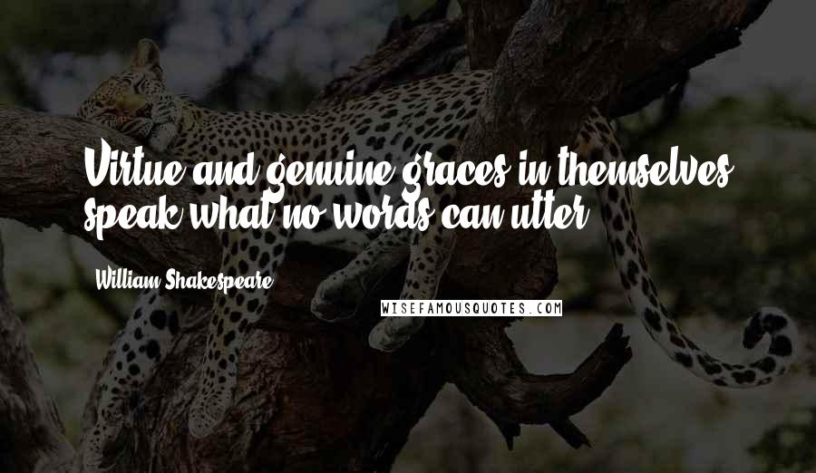 William Shakespeare Quotes: Virtue and genuine graces in themselves speak what no words can utter.