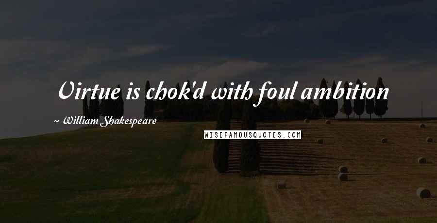 William Shakespeare Quotes: Virtue is chok'd with foul ambition