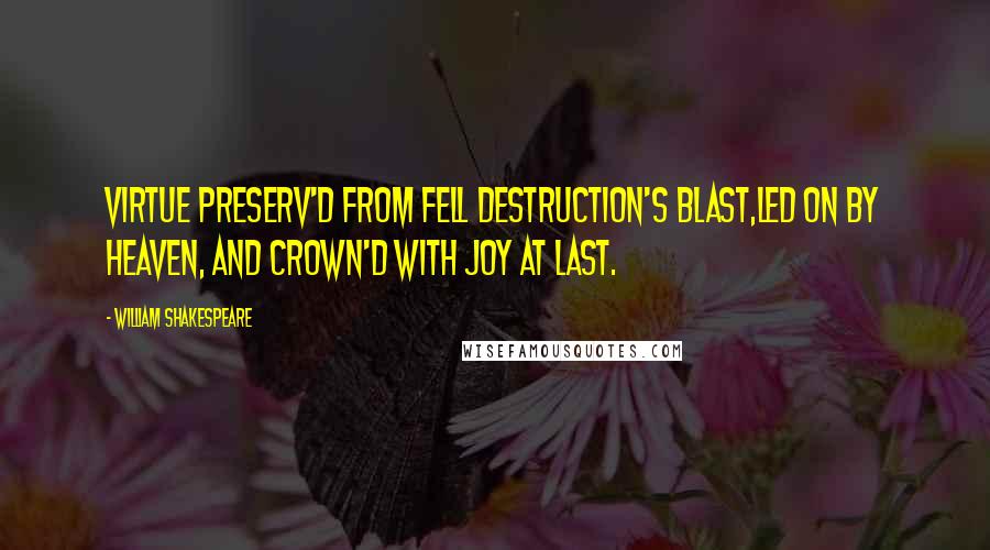 William Shakespeare Quotes: Virtue preserv'd from fell destruction's blast,Led on by heaven, and crown'd with joy at last.