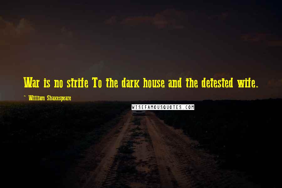 William Shakespeare Quotes: War is no strife To the dark house and the detested wife.