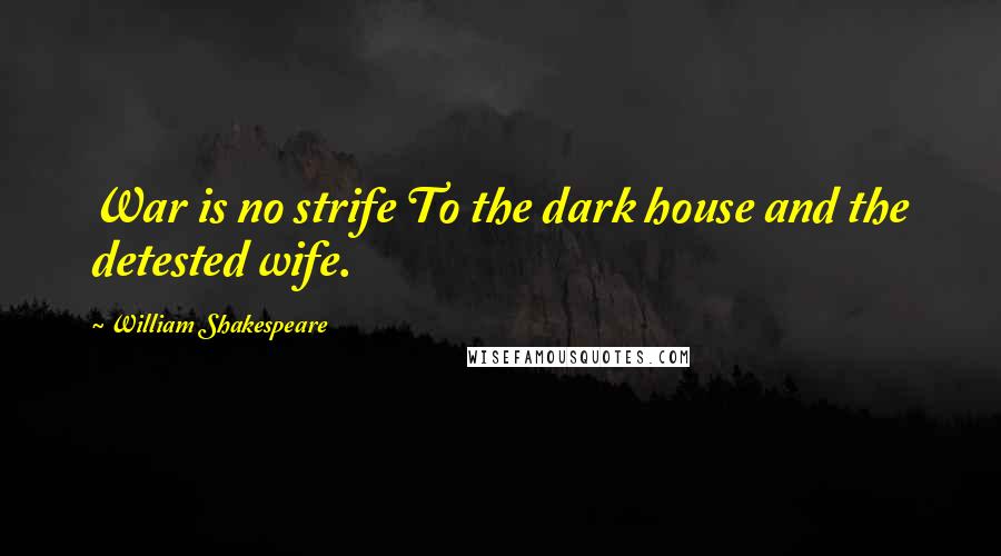 William Shakespeare Quotes: War is no strife To the dark house and the detested wife.