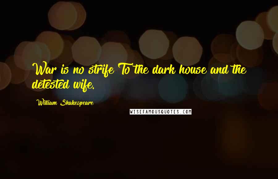 William Shakespeare Quotes: War is no strife To the dark house and the detested wife.