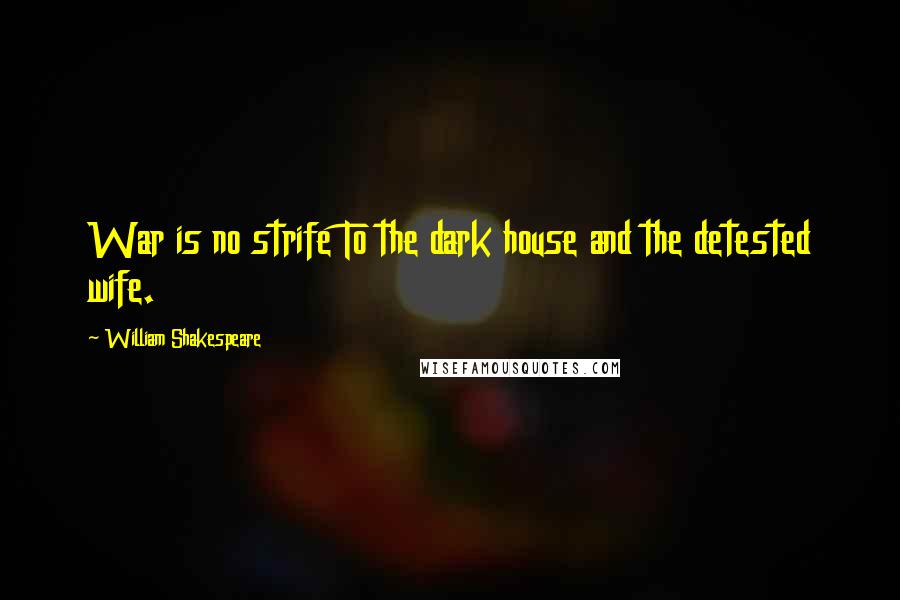 William Shakespeare Quotes: War is no strife To the dark house and the detested wife.