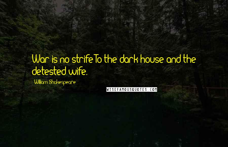 William Shakespeare Quotes: War is no strife To the dark house and the detested wife.