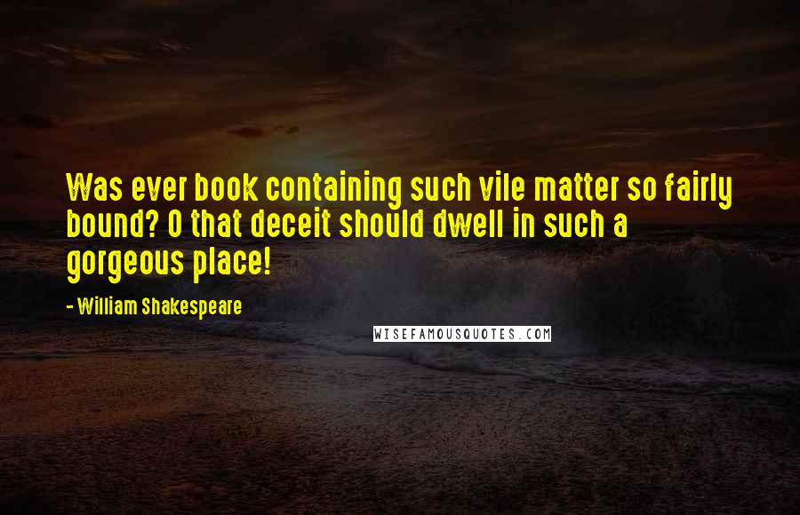 William Shakespeare Quotes: Was ever book containing such vile matter so fairly bound? O that deceit should dwell in such a gorgeous place!