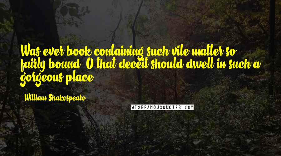 William Shakespeare Quotes: Was ever book containing such vile matter so fairly bound? O that deceit should dwell in such a gorgeous place!