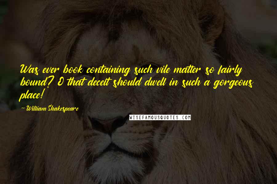 William Shakespeare Quotes: Was ever book containing such vile matter so fairly bound? O that deceit should dwell in such a gorgeous place!