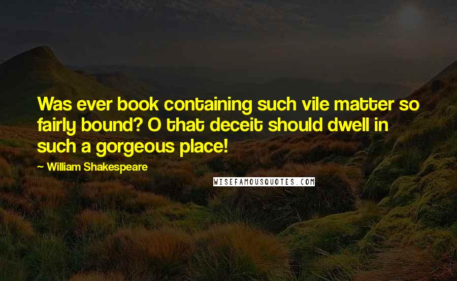 William Shakespeare Quotes: Was ever book containing such vile matter so fairly bound? O that deceit should dwell in such a gorgeous place!