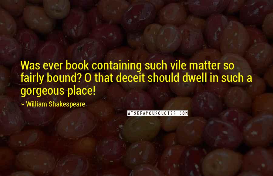 William Shakespeare Quotes: Was ever book containing such vile matter so fairly bound? O that deceit should dwell in such a gorgeous place!