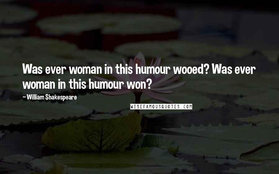 William Shakespeare Quotes: Was ever woman in this humour wooed? Was ever woman in this humour won?