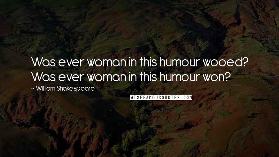 William Shakespeare Quotes: Was ever woman in this humour wooed? Was ever woman in this humour won?