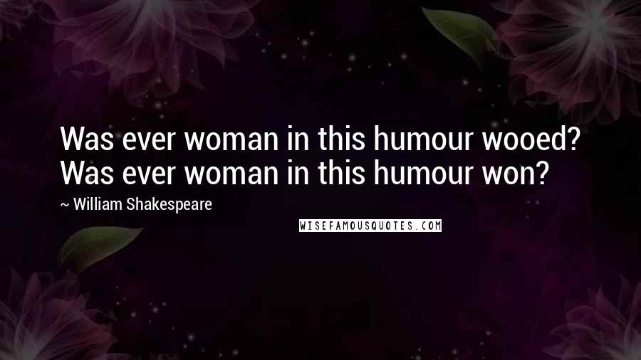 William Shakespeare Quotes: Was ever woman in this humour wooed? Was ever woman in this humour won?