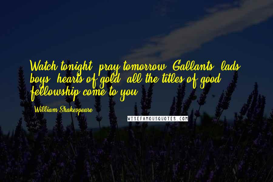 William Shakespeare Quotes: Watch tonight, pray tomorrow. Gallants, lads, boys, hearts of gold, all the titles of good fellowship come to you!