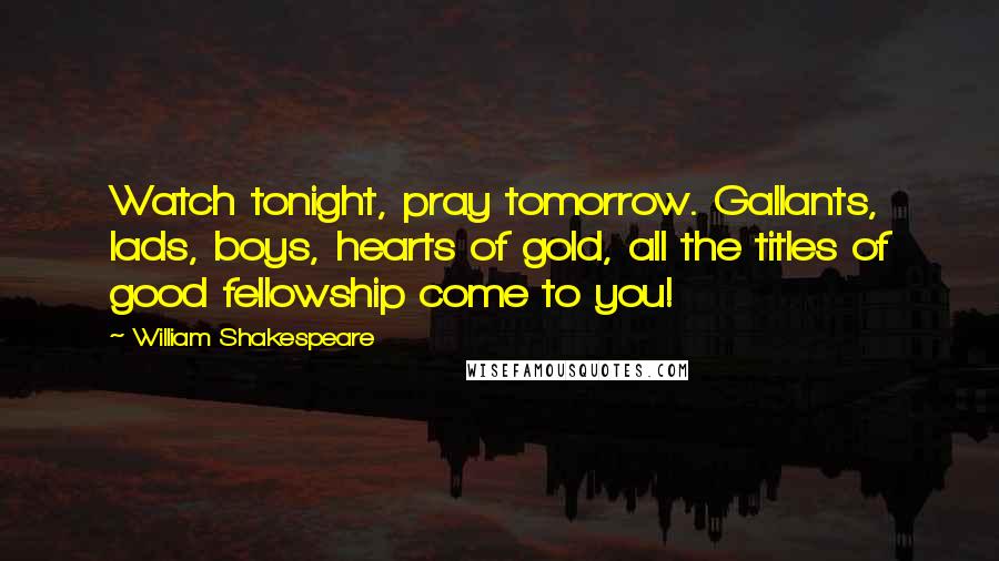 William Shakespeare Quotes: Watch tonight, pray tomorrow. Gallants, lads, boys, hearts of gold, all the titles of good fellowship come to you!