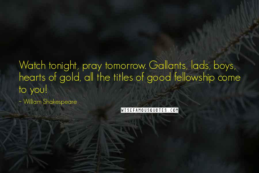 William Shakespeare Quotes: Watch tonight, pray tomorrow. Gallants, lads, boys, hearts of gold, all the titles of good fellowship come to you!