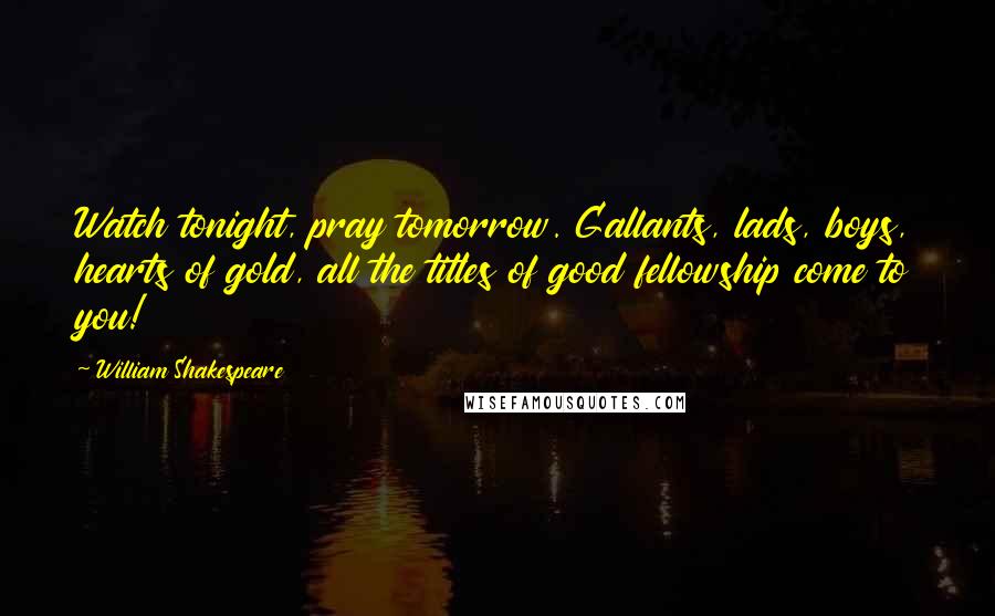 William Shakespeare Quotes: Watch tonight, pray tomorrow. Gallants, lads, boys, hearts of gold, all the titles of good fellowship come to you!