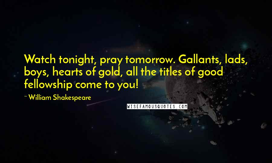 William Shakespeare Quotes: Watch tonight, pray tomorrow. Gallants, lads, boys, hearts of gold, all the titles of good fellowship come to you!