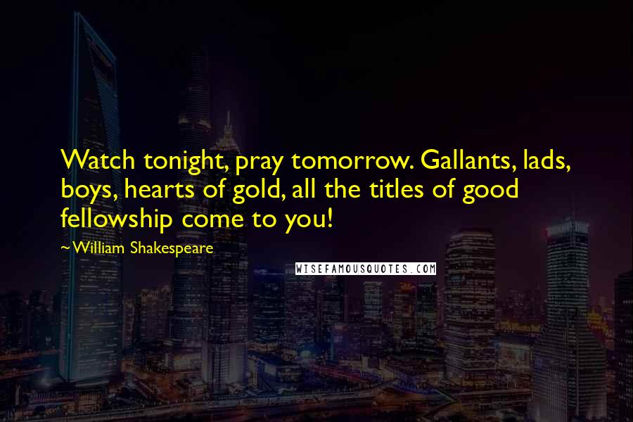 William Shakespeare Quotes: Watch tonight, pray tomorrow. Gallants, lads, boys, hearts of gold, all the titles of good fellowship come to you!