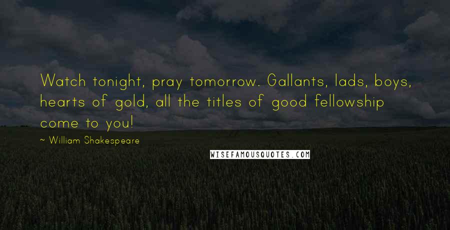 William Shakespeare Quotes: Watch tonight, pray tomorrow. Gallants, lads, boys, hearts of gold, all the titles of good fellowship come to you!