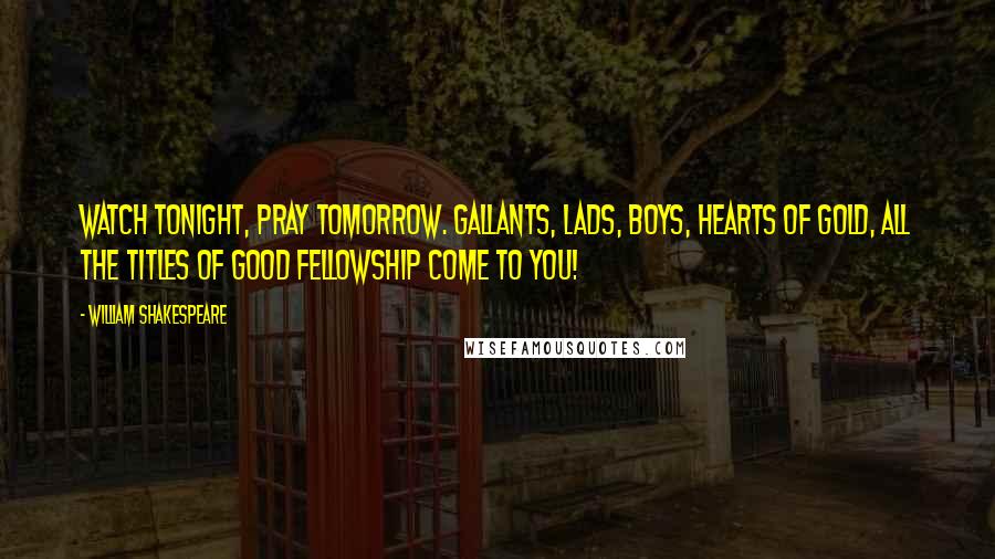 William Shakespeare Quotes: Watch tonight, pray tomorrow. Gallants, lads, boys, hearts of gold, all the titles of good fellowship come to you!